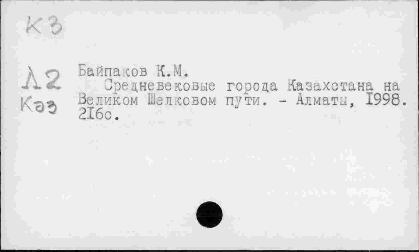 ﻿À2
Байпаков K.M.
Средневековые города Зеликом Шелковом пути. 21бс.
Казахстана на Алматы, 1998.